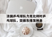 九游娱乐-关于法国乒乓球队力克比利时乒乓球队，樊振东爆发神勇的信息